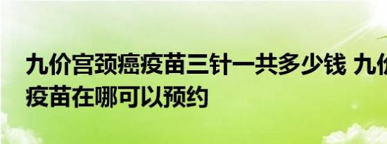 九价宫颈癌疫苗三针一共多少钱 九价宫颈癌疫苗在哪可以预约