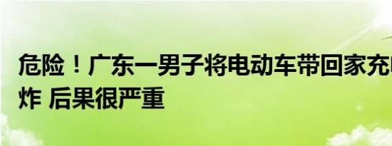 危险！广东一男子将电动车带回家充电发生爆炸 后果很严重