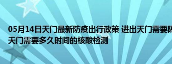 05月14日天门最新防疫出行政策 进出天门需要隔离吗 进出天门需要多久时间的核酸检测