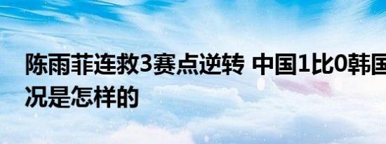 陈雨菲连救3赛点逆转 中国1比0韩国 具体情况是怎样的