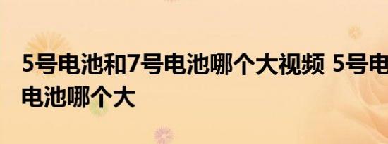 5号电池和7号电池哪个大视频 5号电池和7号电池哪个大 