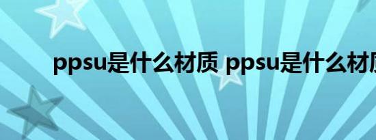 ppsu是什么材质 ppsu是什么材质 