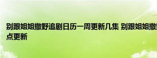 别跟姐姐撒野追剧日历一周更新几集 别跟姐姐撒野每周几几点更新