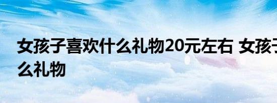 女孩子喜欢什么礼物20元左右 女孩子喜欢什么礼物 