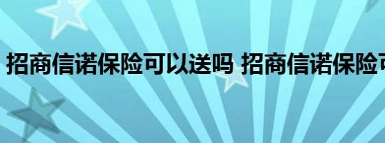 招商信诺保险可以送吗 招商信诺保险可靠吗 