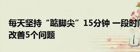 每天坚持“踮脚尖”15分钟 一段时间后或能改善5个问题