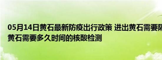 05月14日黄石最新防疫出行政策 进出黄石需要隔离吗 进出黄石需要多久时间的核酸检测