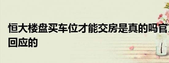 恒大楼盘买车位才能交房是真的吗官方是怎么回应的