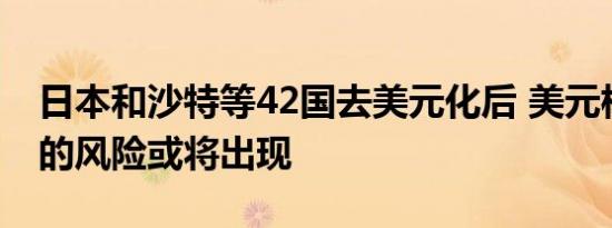 日本和沙特等42国去美元化后 美元核弹级别的风险或将出现