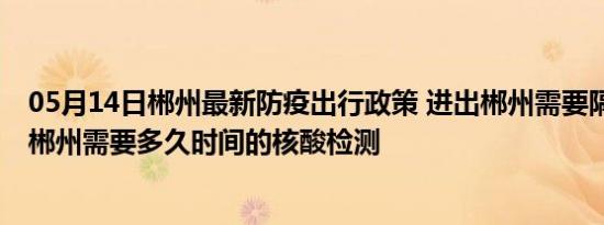 05月14日郴州最新防疫出行政策 进出郴州需要隔离吗 进出郴州需要多久时间的核酸检测