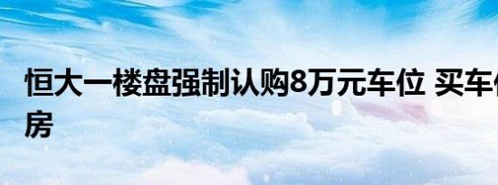 恒大一楼盘强制认购8万元车位 买车位才能交房