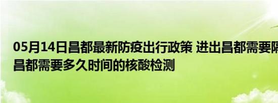 05月14日昌都最新防疫出行政策 进出昌都需要隔离吗 进出昌都需要多久时间的核酸检测