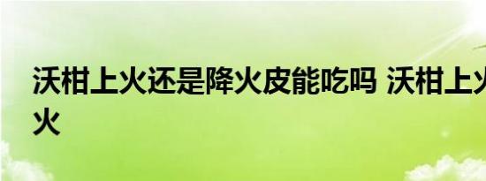 沃柑上火还是降火皮能吃吗 沃柑上火还是降火 