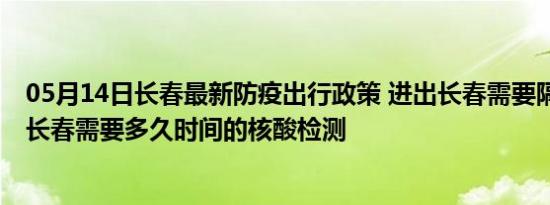 05月14日长春最新防疫出行政策 进出长春需要隔离吗 进出长春需要多久时间的核酸检测