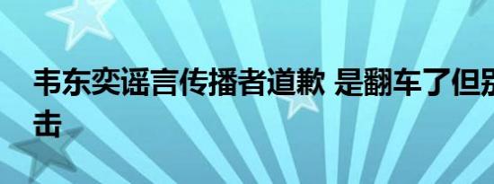 韦东奕谣言传播者道歉 是翻车了但别人身攻击