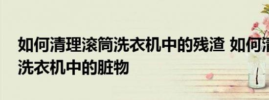 如何清理滚筒洗衣机中的残渣 如何清理滚筒洗衣机中的脏物 