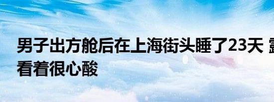 男子出方舱后在上海街头睡了23天 露宿街头看着很心酸