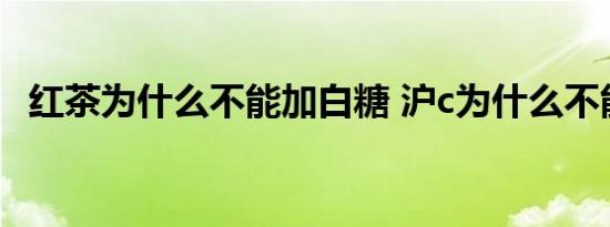 红茶为什么不能加白糖 沪c为什么不能进市区 