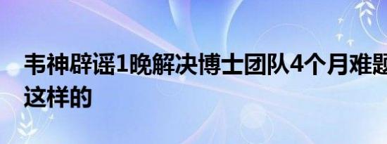 韦神辟谣1晚解决博士团队4个月难题 真相是这样的