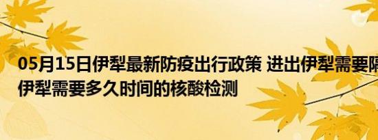 05月15日伊犁最新防疫出行政策 进出伊犁需要隔离吗 进出伊犁需要多久时间的核酸检测