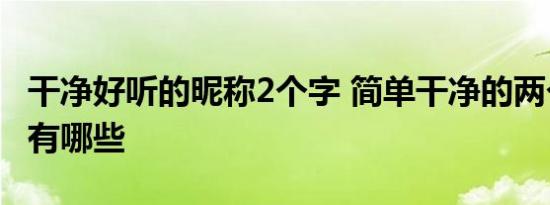 干净好听的昵称2个字 简单干净的两个字昵称有哪些 