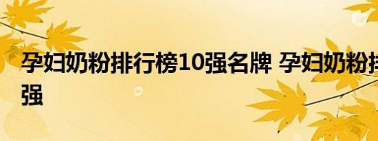 孕妇奶粉排行榜10强名牌 孕妇奶粉排行榜10强 