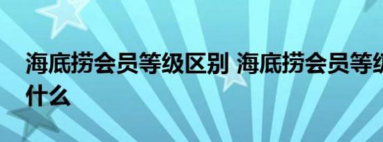 海底捞会员等级区别 海底捞会员等级区别是什么 