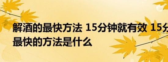 解酒的最快方法 15分钟就有效 15分钟解酒最快的方法是什么 