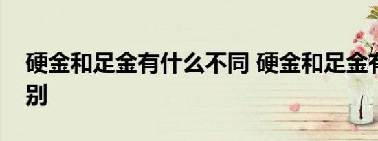 硬金和足金有什么不同 硬金和足金有什么区别 