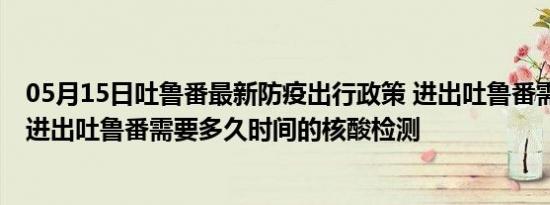 05月15日吐鲁番最新防疫出行政策 进出吐鲁番需要隔离吗 进出吐鲁番需要多久时间的核酸检测