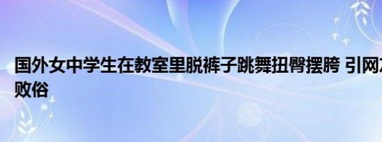 国外女中学生在教室里脱裤子跳舞扭臀摆胯 引网友怒斥伤风败俗