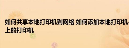 如何共享本地打印机到网络 如何添加本地打印机与共享网络上的打印机 