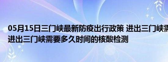 05月15日三门峡最新防疫出行政策 进出三门峡需要隔离吗 进出三门峡需要多久时间的核酸检测