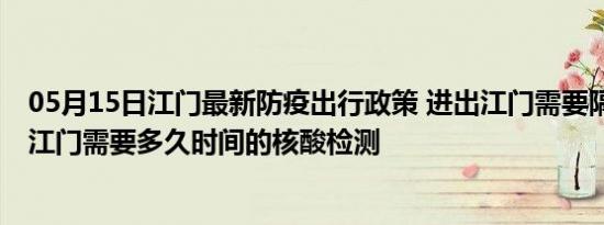 05月15日江门最新防疫出行政策 进出江门需要隔离吗 进出江门需要多久时间的核酸检测