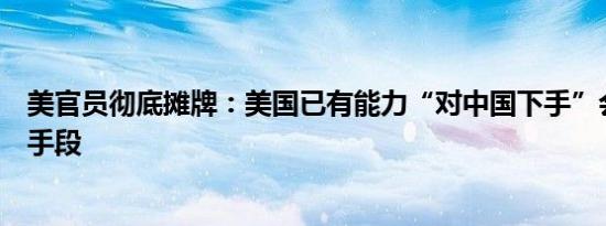 美官员彻底摊牌：美国已有能力“对中国下手”会使出哪些手段