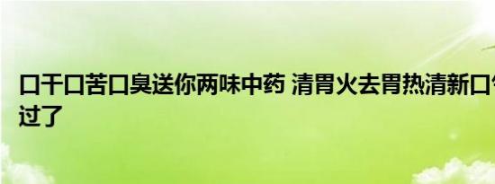 口干口苦口臭送你两味中药 清胃火去胃热清新口气你不要错过了