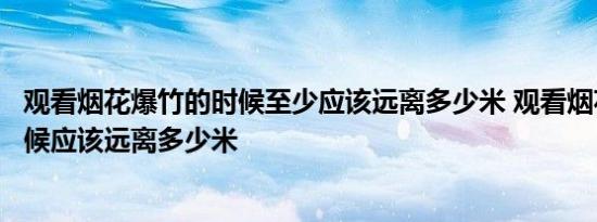 观看烟花爆竹的时候至少应该远离多少米 观看烟花爆竹的时候应该远离多少米 