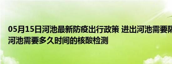 05月15日河池最新防疫出行政策 进出河池需要隔离吗 进出河池需要多久时间的核酸检测