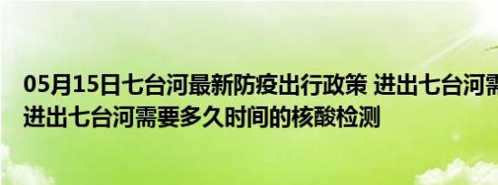 05月15日七台河最新防疫出行政策 进出七台河需要隔离吗 进出七台河需要多久时间的核酸检测