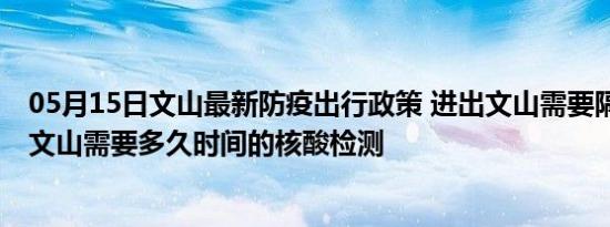 05月15日文山最新防疫出行政策 进出文山需要隔离吗 进出文山需要多久时间的核酸检测