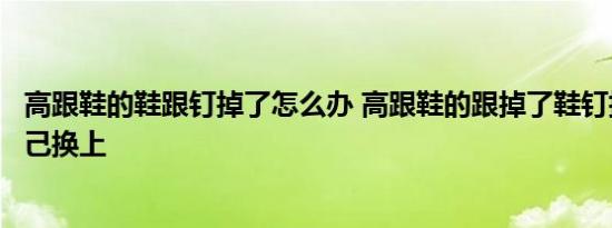 高跟鞋的鞋跟钉掉了怎么办 高跟鞋的跟掉了鞋钉掉了怎么自己换上 