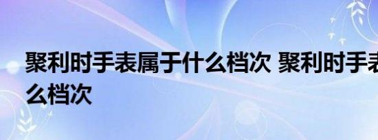 聚利时手表属于什么档次 聚利时手表属于什么档次 