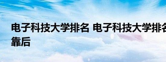 电子科技大学排名 电子科技大学排名为什么靠后 