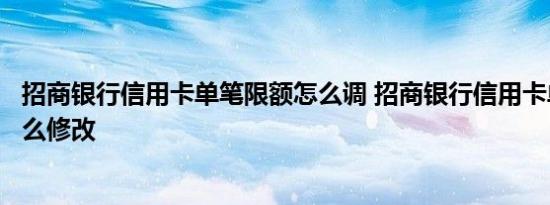 招商银行信用卡单笔限额怎么调 招商银行信用卡单笔限额怎么修改 