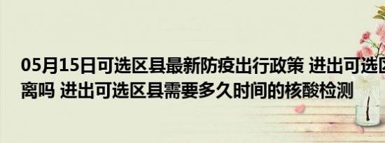 05月15日可选区县最新防疫出行政策 进出可选区县需要隔离吗 进出可选区县需要多久时间的核酸检测