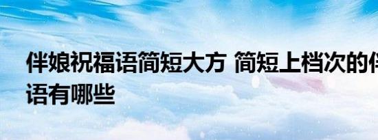 伴娘祝福语简短大方 简短上档次的伴娘祝福语有哪些 