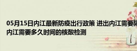 05月15日内江最新防疫出行政策 进出内江需要隔离吗 进出内江需要多久时间的核酸检测