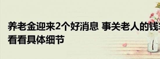 养老金迎来2个好消息 事关老人的钱袋子一起看看具体细节