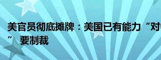 美官员彻底摊牌：美国已有能力“对中国下手” 要制裁