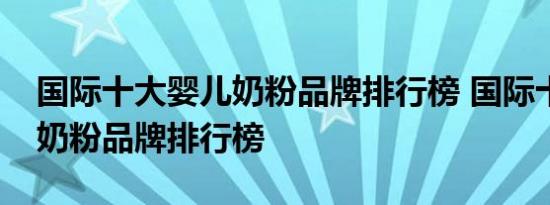 国际十大婴儿奶粉品牌排行榜 国际十大婴儿奶粉品牌排行榜 